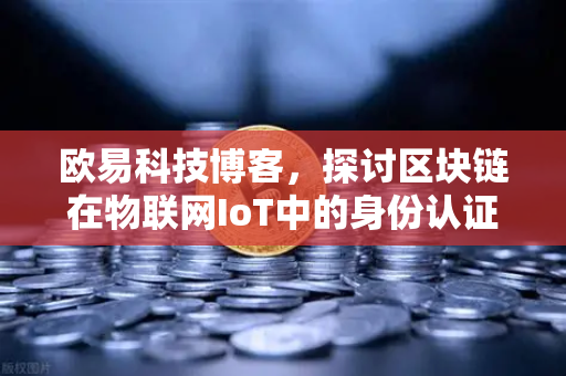 欧易科技博客，探讨区块链在物联网IoT中的身份认证作用-第1张图片-欧易交易所