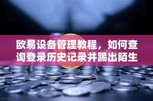 欧易设备管理教程，如何查询登录历史记录并踢出陌生设备