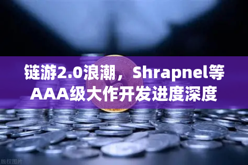 链游2.0浪潮，Shrapnel等AAA级大作开发进度深度解析