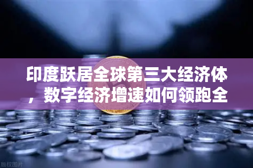 印度跃居全球第三大经济体，数字经济增速如何领跑全球？欧易交易所官网深度解读