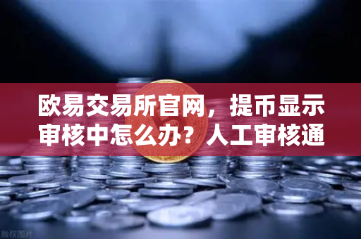 欧易交易所官网，提币显示审核中怎么办？人工审核通常要多久？