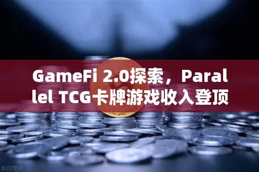 GameFi 2.0探索，Parallel TCG卡牌游戏收入登顶Steam，欧易交易所深度解读链游新纪元