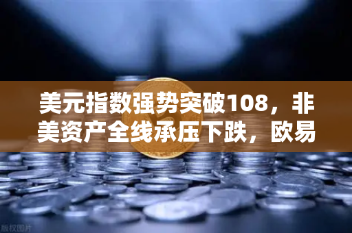 美元指数强势突破108，非美资产全线承压下跌，欧易交易所官网深度解析市场动向