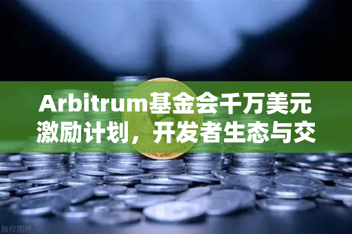 Arbitrum基金会千万美元激励计划，开发者生态与交易所联动新格局