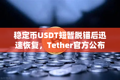 稳定币USDT短暂脱锚后迅速恢复，Tether官方公布储备金审计报告，市场信心与监管挑战并存