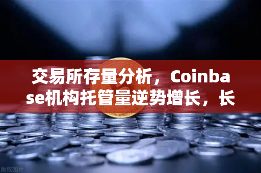 交易所存量分析，Coinbase机构托管量逆势增长，长线信心犹在