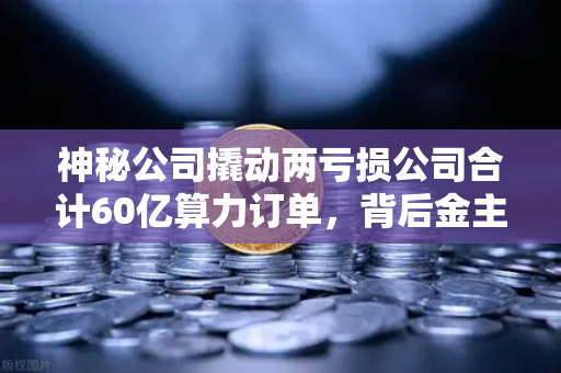 神秘公司撬动两亏损公司合计60亿算力订单，背后金主是加密矿企