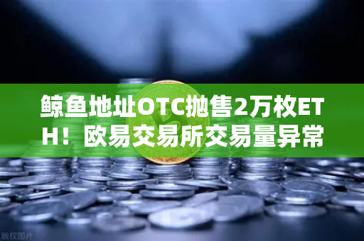 鲸鱼地址OTC抛售2万枚ETH！欧易交易所交易量异常预警深度解析