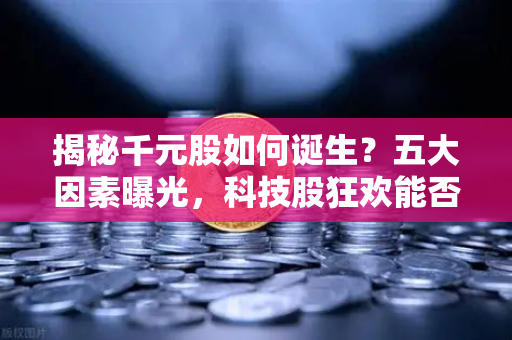 揭秘千元股如何诞生？五大因素曝光，科技股狂欢能否惠及区块链板块？