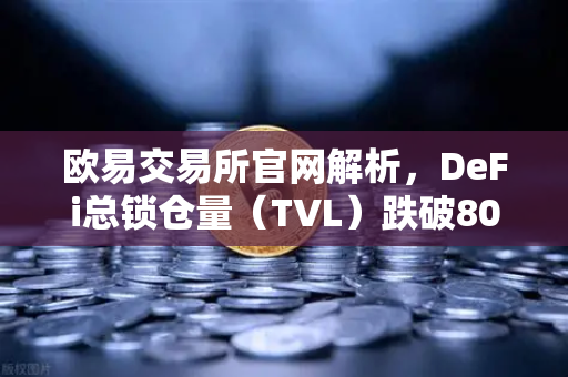 欧易交易所官网解析，DeFi总锁仓量（TVL）跌破800亿美元，夏季热潮褪去后的市场变局