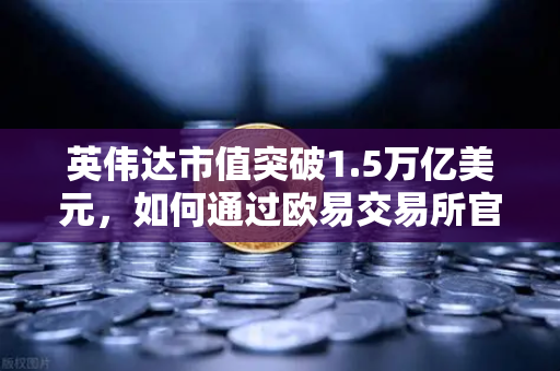 英伟达市值突破1.5万亿美元，如何通过欧易交易所官网把握科技股投资机遇？