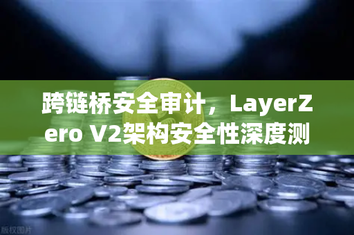 跨链桥安全审计，LayerZero V2架构安全性深度测评