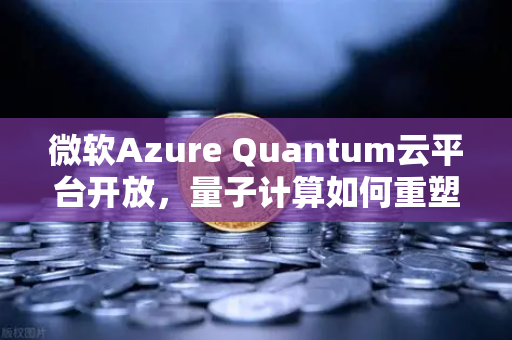 微软Azure Quantum云平台开放，量子计算如何重塑数字资产交易生态？
