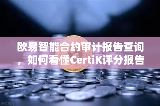 欧易智能合约审计报告查询，如何看懂CertiK评分报告—从零到精通的安全评估指南