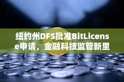 纽约州DFS批准BitLicense申请，金融科技监管新里程碑与安全挑战