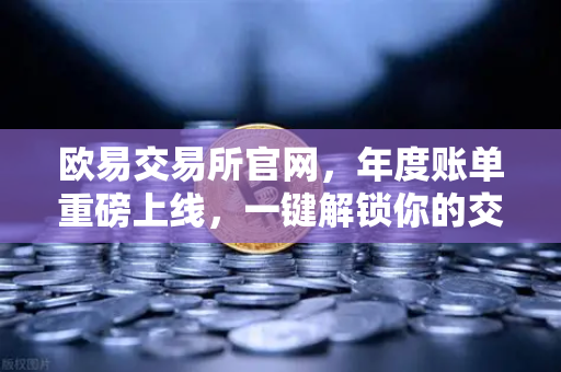 欧易交易所官网，年度账单重磅上线，一键解锁你的交易关键词与数字足迹