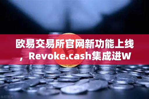 欧易交易所官网新功能上线，Revoke.cash集成进Web3钱包，授权管理更安全