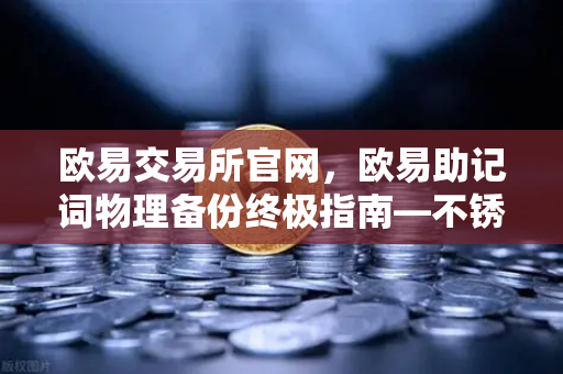 欧易交易所官网，欧易助记词物理备份终极指南—不锈钢助记词板防火防水测试全解析