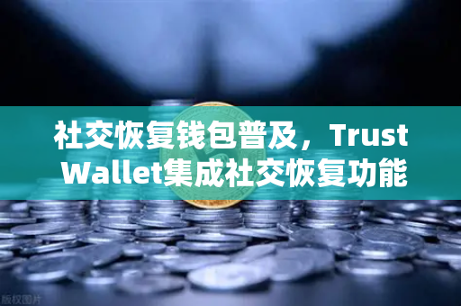 社交恢复钱包普及，Trust Wallet集成社交恢复功能，开启数字资产安全新纪元