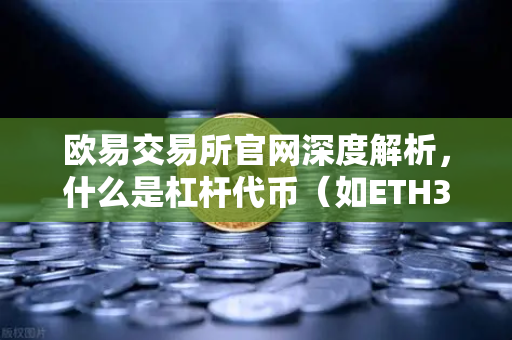 欧易交易所官网深度解析，什么是杠杆代币（如ETH3S）它的净值衰减特性是怎样的？