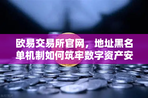 欧易交易所官网，地址黑名单机制如何筑牢数字资产安全防线？