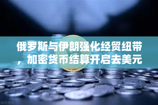俄罗斯与伊朗强化经贸纽带，加密货币结算开启去美元化新篇章
