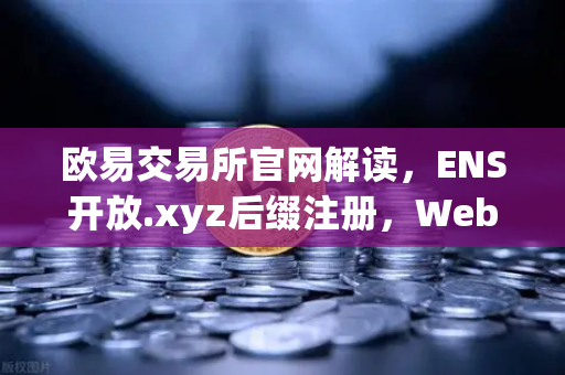 欧易交易所官网解读，ENS开放.xyz后缀注册，Web3身份体系更亲民