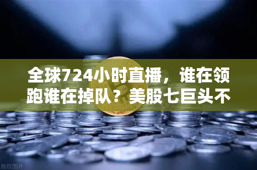 全球724小时直播，谁在领跑谁在掉队？美股七巨头不再同涨跌