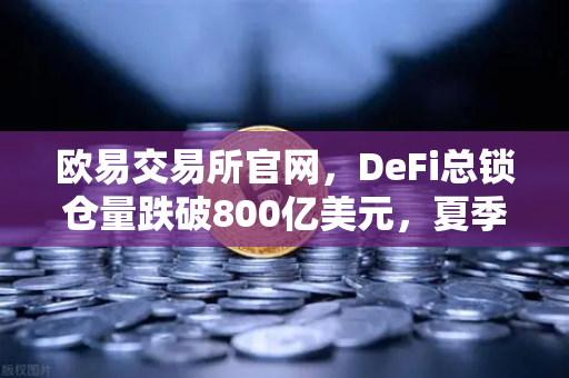 欧易交易所官网，DeFi总锁仓量跌破800亿美元，夏季狂热退潮后的市场冷静期