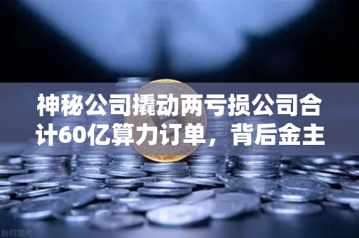 神秘公司撬动两亏损公司合计60亿算力订单，背后金主是加密矿企？-第1张图片-欧易交易所