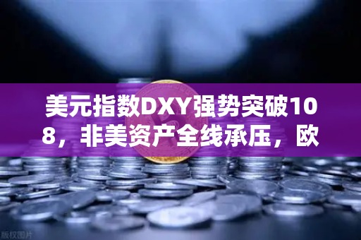 美元指数DXY强势突破108，非美资产全线承压，欧易交易所用户如何应对？