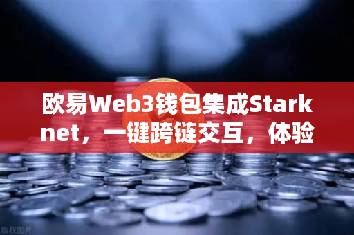 欧易Web3钱包集成Starknet，一键跨链交互，体验超低Gas费