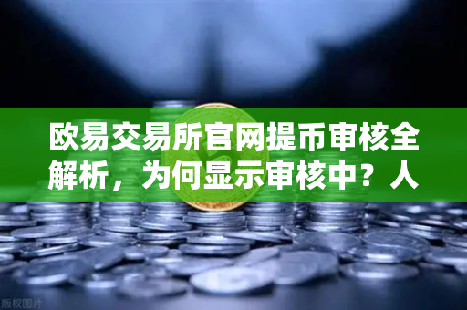 欧易交易所官网提币审核全解析，为何显示审核中？人工审核需要多久？