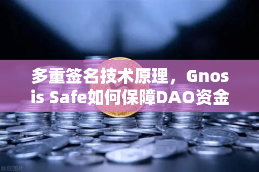 多重签名技术原理，Gnosis Safe如何保障DAO资金安全？欧易交易所官网深度解析
