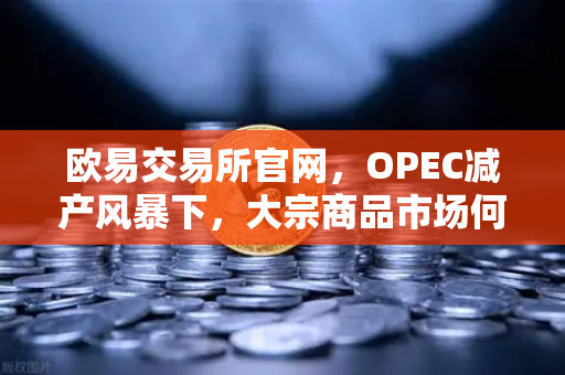 欧易交易所官网，OPEC减产风暴下，大宗商品市场何去何从？