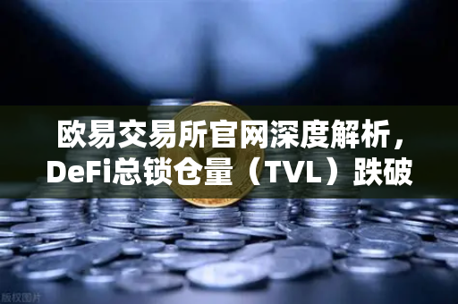 欧易交易所官网深度解析，DeFi总锁仓量（TVL）跌破800亿美元，夏季热潮褪去后的市场逻辑与投资策略