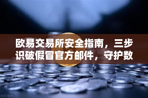 欧易交易所安全指南，三步识破假冒官方邮件，守护数字资产安全