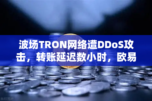 波场TRON网络遭DDoS攻击，转账延迟数小时，欧易交易所受影响深度解析