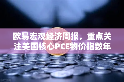 欧易宏观经济周报，重点关注美国核心PCE物价指数年率，市场风向如何解读？