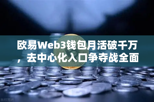欧易Web3钱包月活破千万，去中心化入口争夺战全面打响