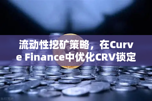 流动性挖矿策略，在Curve Finance中优化CRV锁定周期，提升收益的终极指南