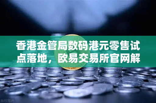 香港金管局数码港元零售试点落地，欧易交易所官网解读数字法币新趋势