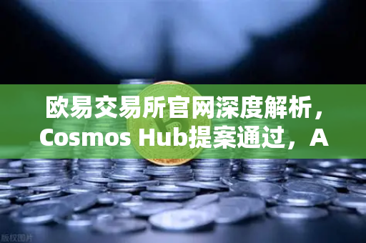 欧易交易所官网深度解析，Cosmos Hub提案通过，ATOM通胀率调整机制正式生效-第1张图片-欧易交易所