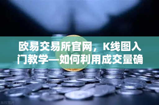 欧易交易所官网，K线图入门教学—如何利用成交量确认价格突破的有效性？