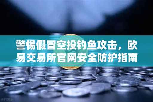 警惕假冒空投钓鱼攻击，欧易交易所官网安全防护指南