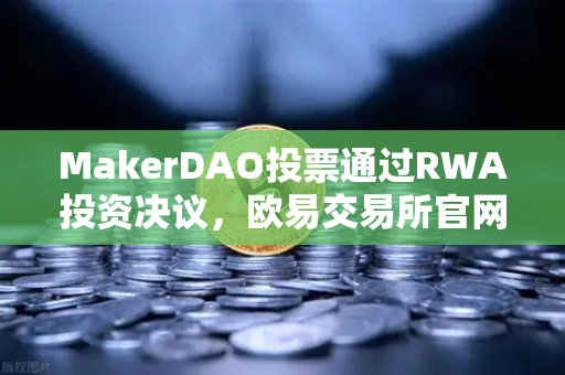 MakerDAO投票通过RWA投资决议，欧易交易所官网视角下的DeFi与实体经济融合新纪元