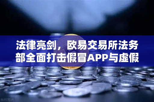 法律亮剑，欧易交易所法务部全面打击假冒APP与虚假宣传，守护用户数字资产安全