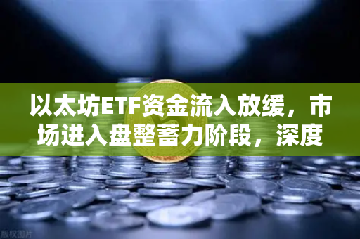 以太坊ETF资金流入放缓，市场进入盘整蓄力阶段，深度分析与后市展望