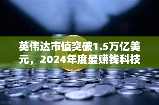 英伟达市值突破1.5万亿美元，2024年度最赚钱科技公司如何重塑全球AI与加密生态