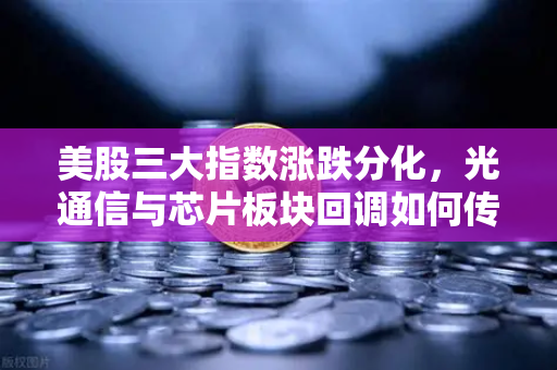 美股三大指数涨跌分化，光通信与芯片板块回调如何传导至加密科技股？